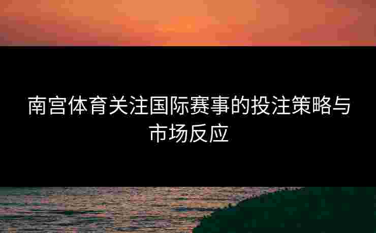南宫体育关注国际赛事的投注策略与市场反应