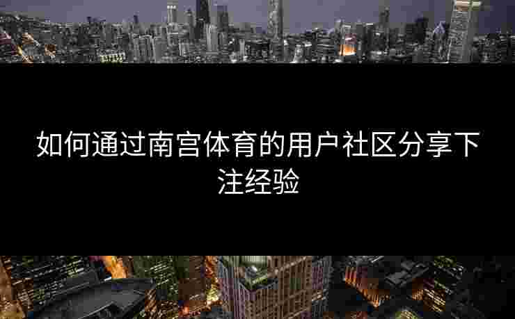 如何通过南宫体育的用户社区分享下注经验 如何通过南宫体育的用户社区分享下注经验