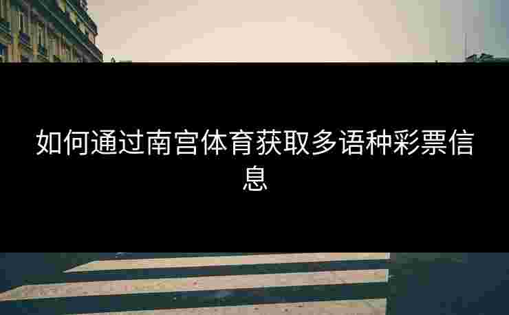 如何通过南宫体育获取多语种彩票信息