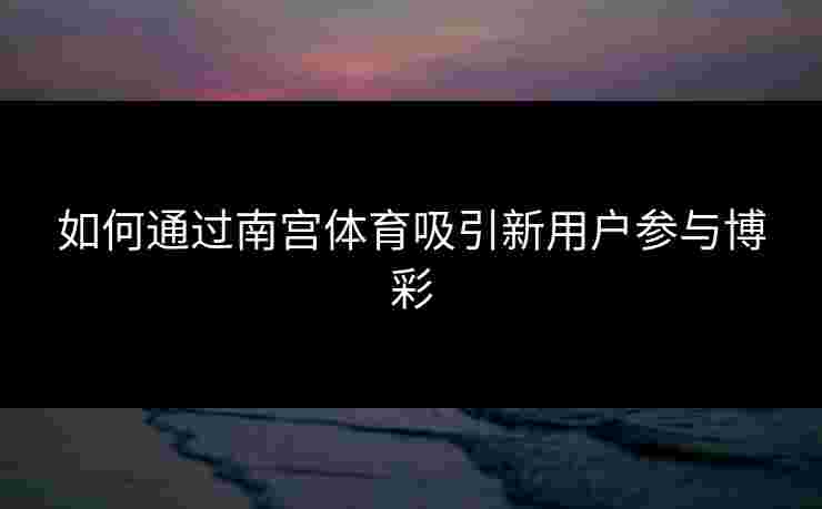 如何通过南宫体育吸引新用户参与博彩