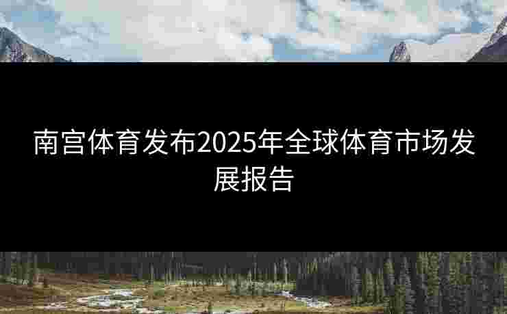 南宫体育发布2025年全球体育市场发展报告