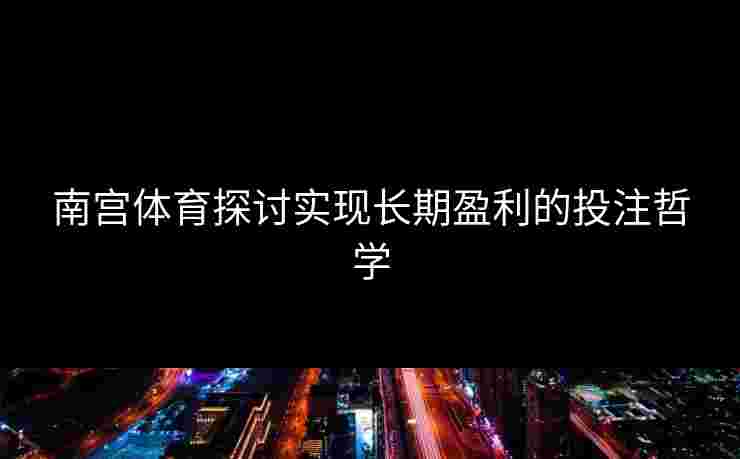 南宫体育探讨实现长期盈利的投注哲学