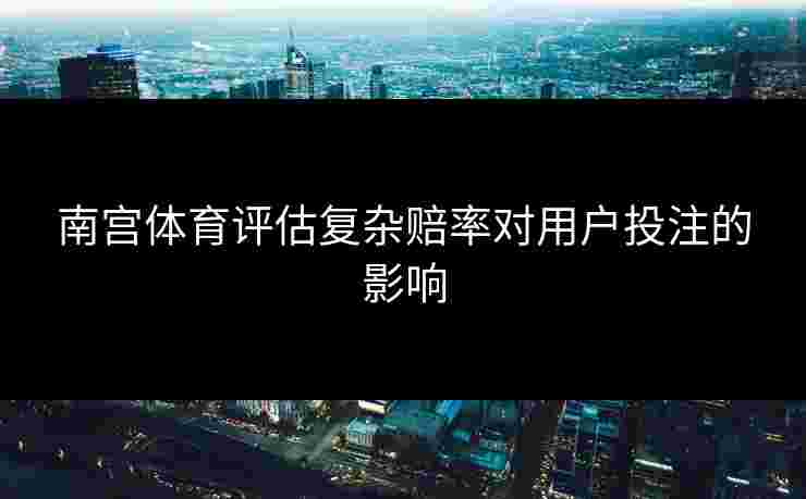 南宫体育评估复杂赔率对用户投注的影响