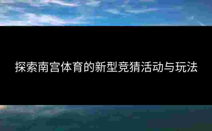 探索南宫体育的新型竞猜活动与玩法