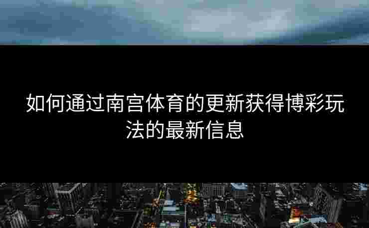 如何通过南宫体育的更新获得博彩玩法的最新信息 如何通过南宫体育的更新获得博彩玩法的最新信息