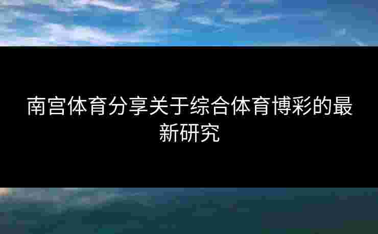 南宫体育分享关于综合体育博彩的最新研究