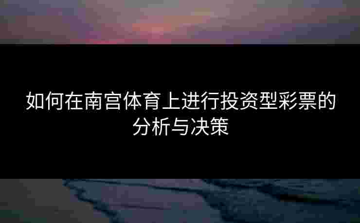 如何在南宫体育上进行投资型彩票的分析与决策