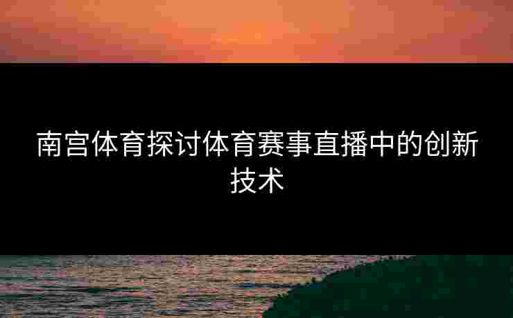 南宫体育探讨体育赛事直播中的创新技术