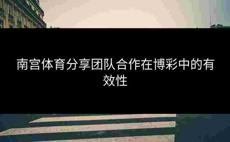 南宫体育分享团队合作在博彩中的有效性