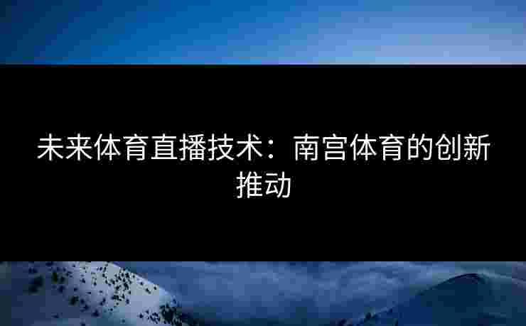 未来体育直播技术:南宫体育的创新推动 未来体育直播技术:南宫体育的创新推动