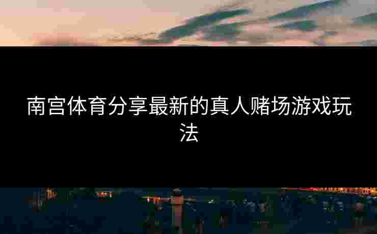 南宫体育分享最新的真人赌场游戏玩法