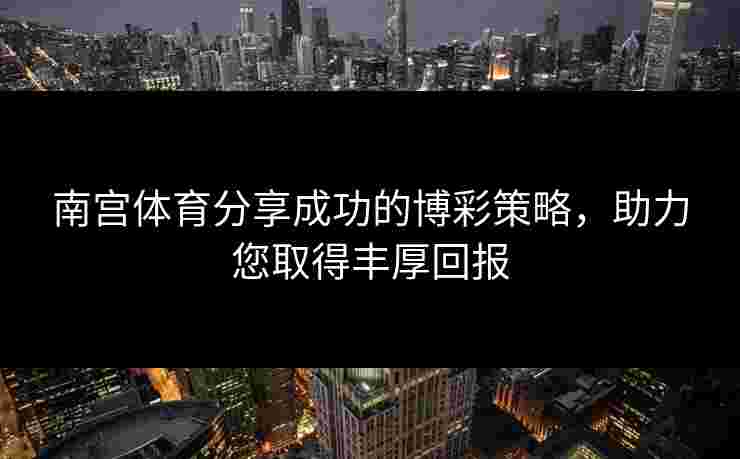 南宫体育分享成功的博彩策略，助力您取得丰厚回报