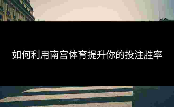 如何利用南宫体育提升你的投注胜率
