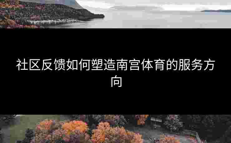 社区反馈如何塑造南宫体育的服务方向