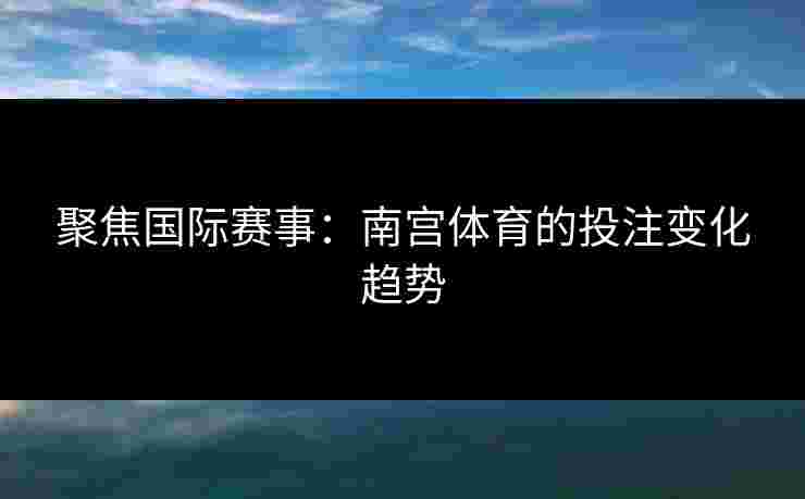 聚焦国际赛事：南宫体育的投注变化趋势