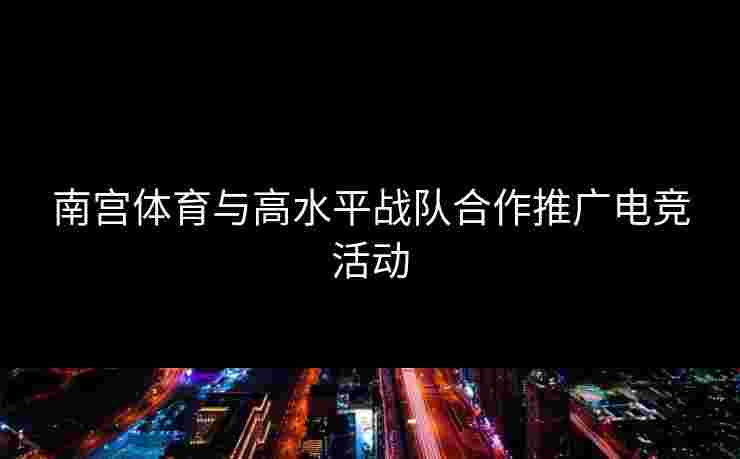 南宫体育与高水平战队合作推广电竞活动