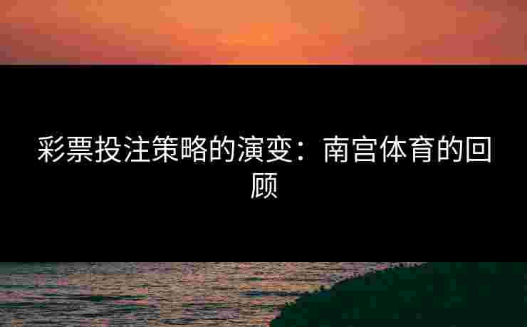 彩票投注策略的演变：南宫体育的回顾