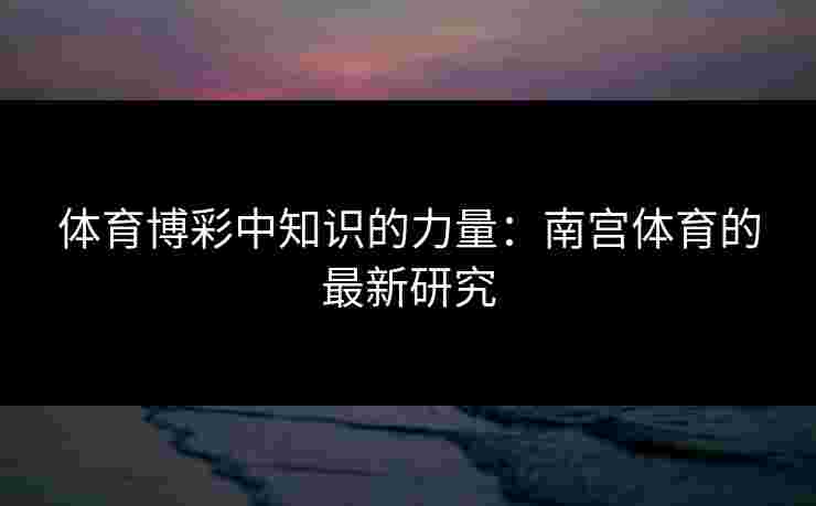 体育博彩中知识的力量：南宫体育的最新研究
