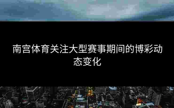 南宫体育关注大型赛事期间的博彩动态变化 南宫体育关注大型赛事期间的博彩动态变化
