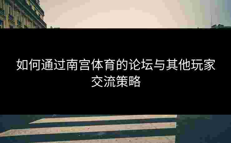 如何通过南宫体育的论坛与其他玩家交流策略