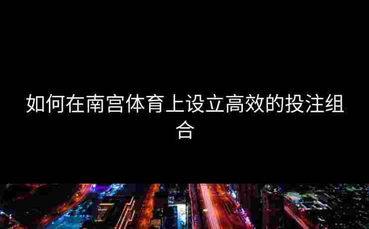 如何在南宫体育上设立高效的投注组合