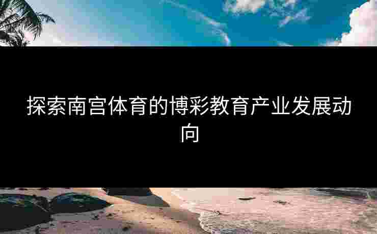 探索南宫体育的博彩教育产业发展动向