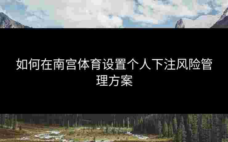 如何在南宫体育设置个人下注风险管理方案