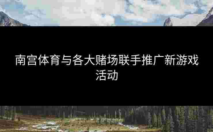 南宫体育与各大赌场联手推广新游戏活动