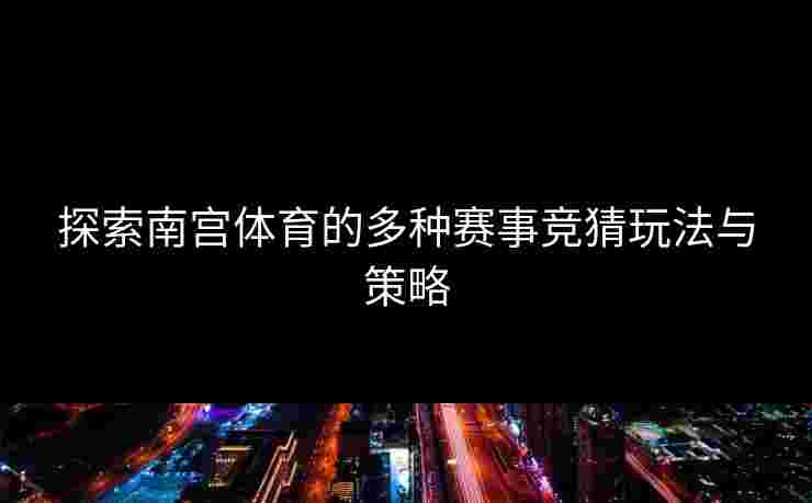 探索南宫体育的多种赛事竞猜玩法与策略