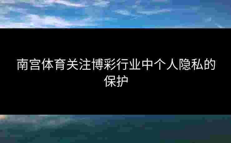 南宫体育关注博彩行业中个人隐私的保护