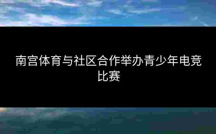 南宫体育与社区合作举办青少年电竞比赛