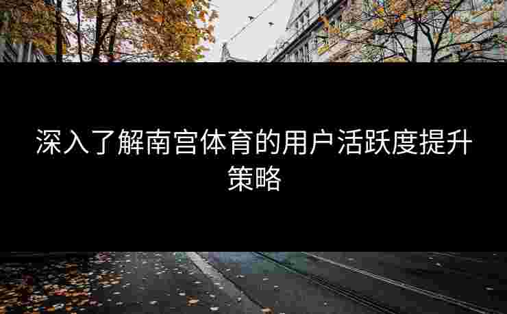 深入了解南宫体育的用户活跃度提升策略