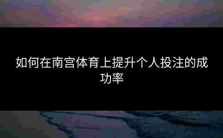 如何在南宫体育上提升个人投注的成功率