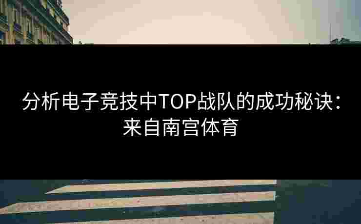 分析电子竞技中TOP战队的成功秘诀：来自南宫体育
