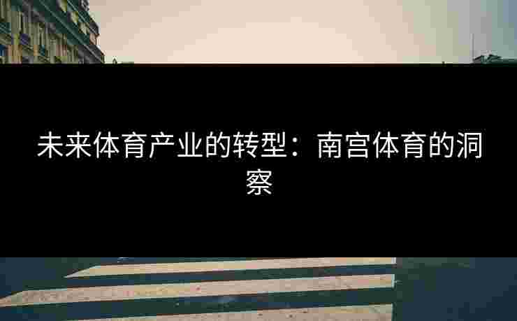 未来体育产业的转型：南宫体育的洞察