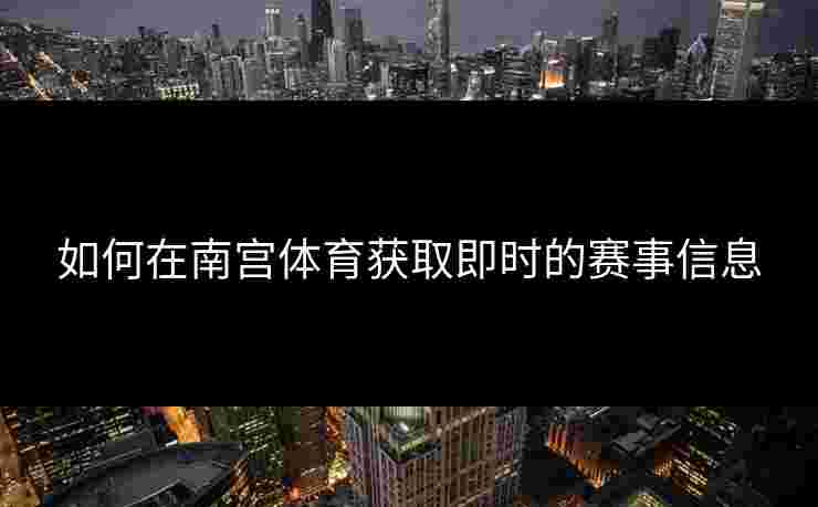 如何在南宫体育获取即时的赛事信息