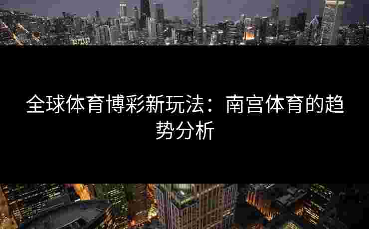 全球体育博彩新玩法：南宫体育的趋势分析