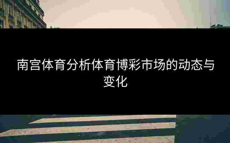 南宫体育分析体育博彩市场的动态与变化