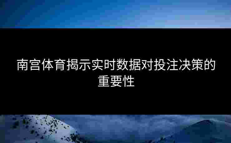 南宫体育揭示实时数据对投注决策的重要性
