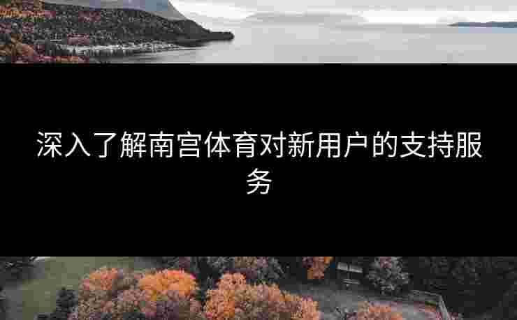 深入了解南宫体育对新用户的支持服务