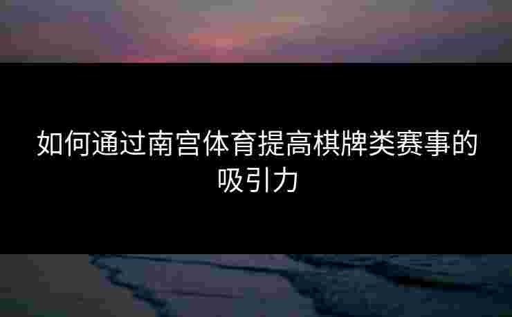 如何通过南宫体育提高棋牌类赛事的吸引力