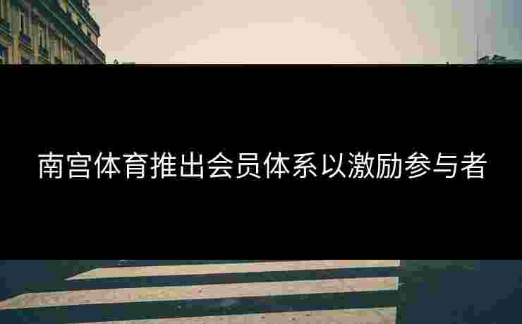 南宫体育推出会员体系以激励参与者
