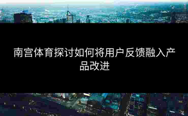 南宫体育探讨如何将用户反馈融入产品改进