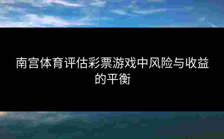 南宫体育评估彩票游戏中风险与收益的平衡