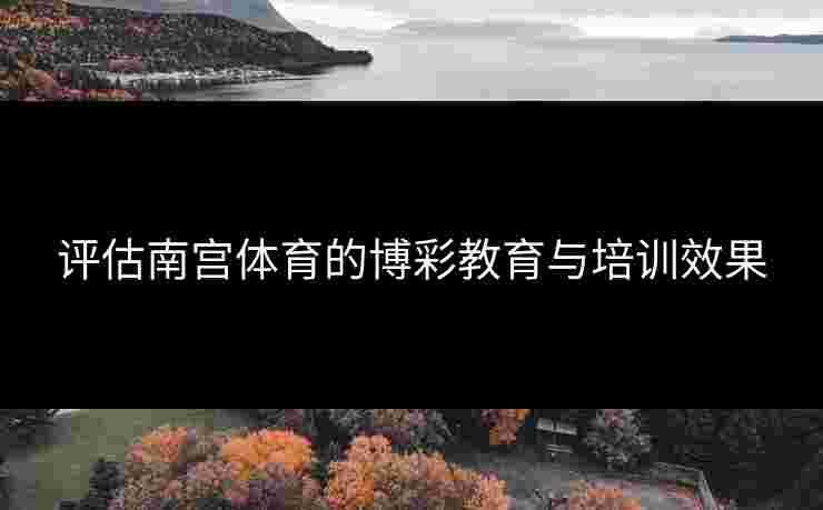 评估南宫体育的博彩教育与培训效果