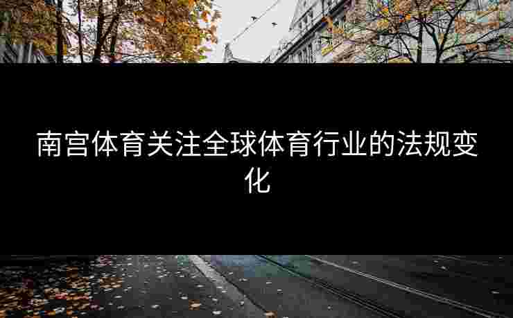 南宫体育关注全球体育行业的法规变化 南宫体育关注全球体育行业的法规变化