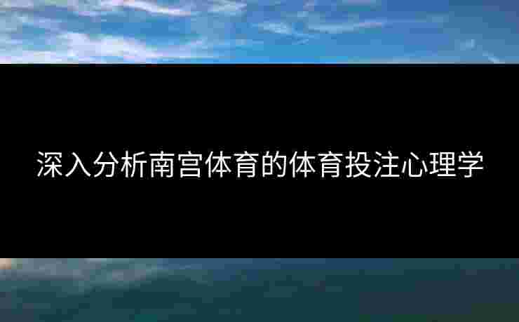 深入分析南宫体育的体育投注心理学