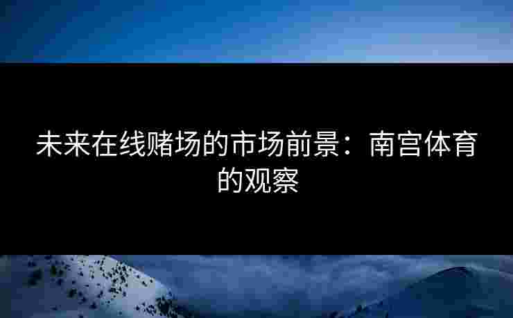 未来在线赌场的市场前景：南宫体育的观察