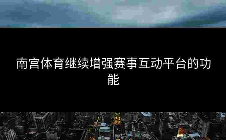 南宫体育继续增强赛事互动平台的功能