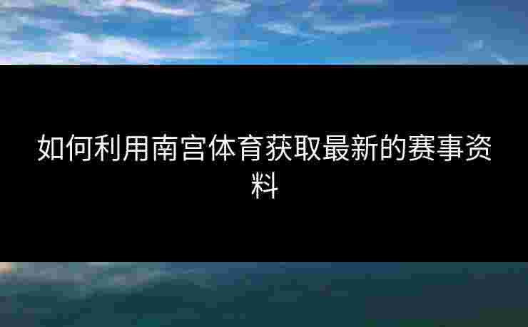 如何利用南宫体育获取最新的赛事资料